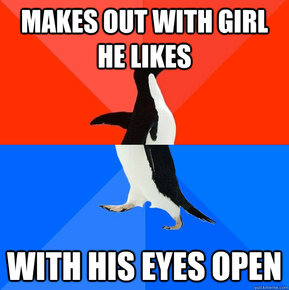 makes out with girl he likes with his eyes open  Socially Awesome Awkward Penguin