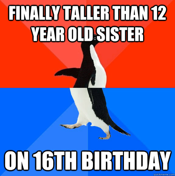 finally taller than 12 year old sister on 16th birthday  Socially Awesome Awkward Penguin
