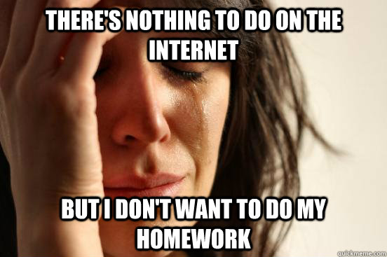 There's nothing to do on the internet But I don't want to do my homework  First World Problems