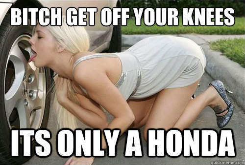 Bitch get off your knees its only a honda - Bitch get off your knees its only a honda  Honda Girl