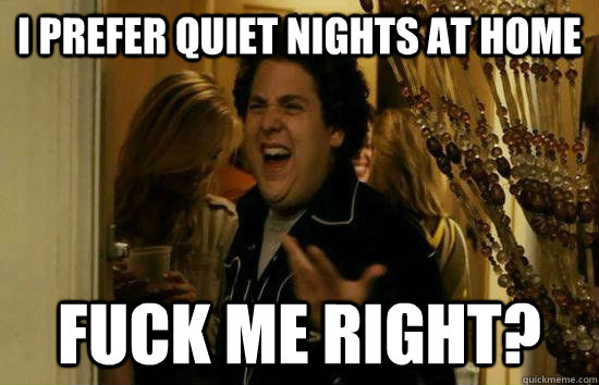 I prefer quiet nights at home Fuck me right?  Fuck Me Jonah