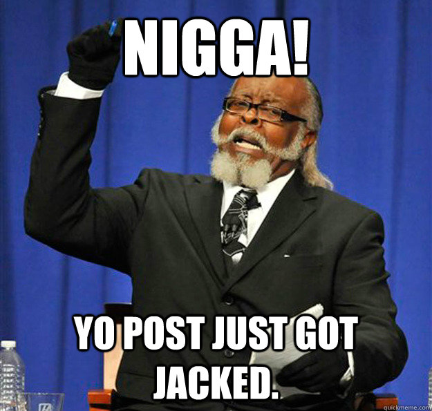 NIGGA! yo post just got jacked.   Jimmy McMillan