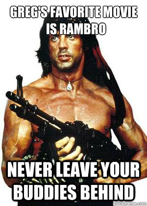greg's favorite movie
  is rambro never leave your buddies behind  Lame Pun Rambo