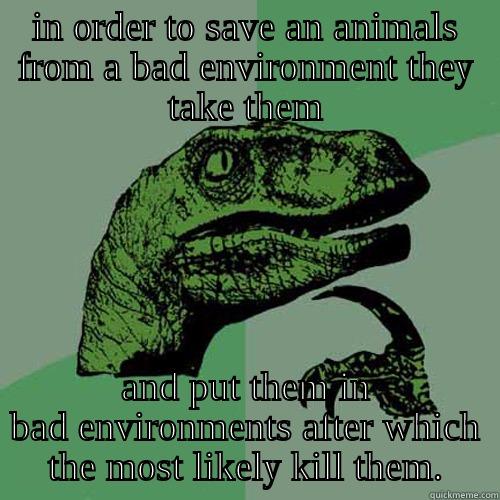 IN ORDER TO SAVE AN ANIMALS FROM A BAD ENVIRONMENT THEY TAKE THEM AND PUT THEM IN BAD ENVIRONMENTS AFTER WHICH THE MOST LIKELY KILL THEM. Philosoraptor
