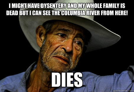 I might have dysentery and my whole family is dead but I can see the Columbia river from here! dies - I might have dysentery and my whole family is dead but I can see the Columbia river from here! dies  Oregon Trail Problems