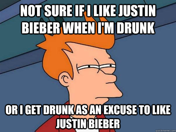 Not sure if I like Justin Bieber when I'm drunk Or I get drunk as an excuse to like Justin Bieber - Not sure if I like Justin Bieber when I'm drunk Or I get drunk as an excuse to like Justin Bieber  Futurama Fry