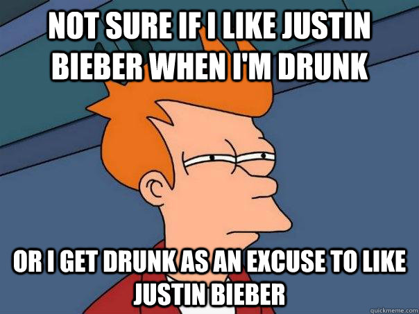Not sure if I like Justin Bieber when I'm drunk Or I get drunk as an excuse to like Justin Bieber  Futurama Fry