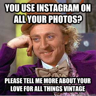 You use instagram on all your photos? Please tell me more about your love for all things vintage  Condescending Wonka
