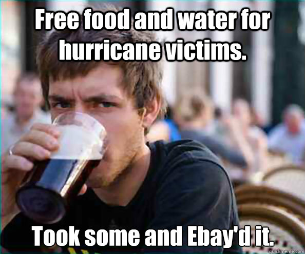 Free food and water for hurricane victims. Took some and Ebay'd it.   - Free food and water for hurricane victims. Took some and Ebay'd it.    Lazy College Senior
