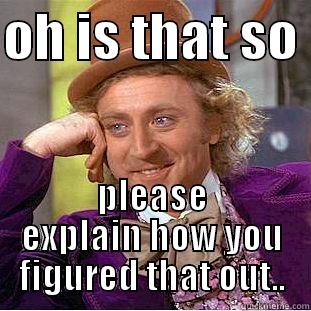 OH IS THAT SO  PLEASE EXPLAIN HOW YOU FIGURED THAT OUT.. Condescending Wonka