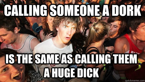 Calling someone a dork is the same as calling them a huge dick  Sudden Clarity Clarence