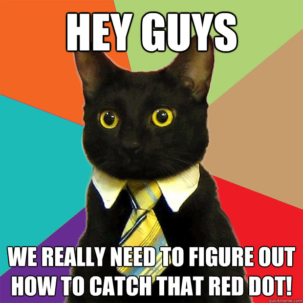 hey guys we really need to figure out how to catch that red dot!  Business Cat