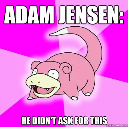 Adam Jensen: He didn't ask for this  Slowpoke