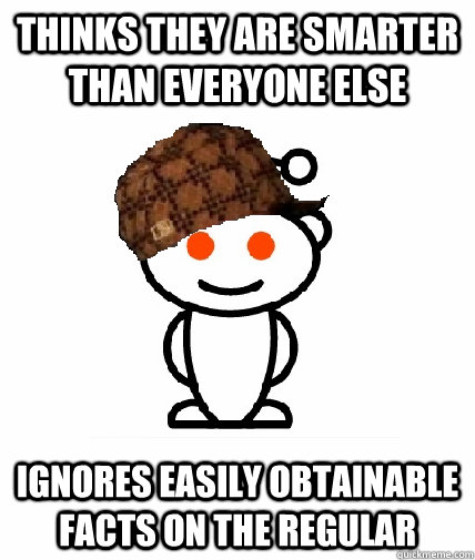 Thinks they are smarter than everyone else Ignores easily obtainable facts on the regular  Scumbag Redditor