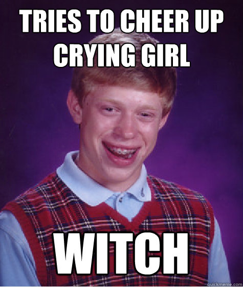 Tries to cheer up crying girl witch  Bad Luck Brian