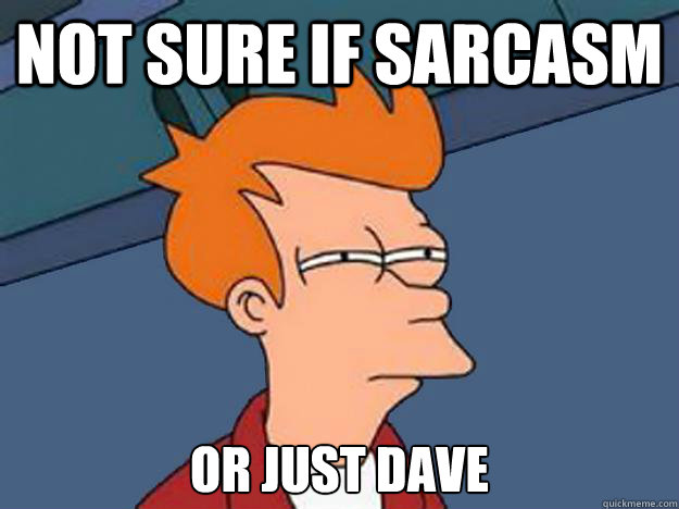 not sure if sarcasm or just Dave  Unsure Fry