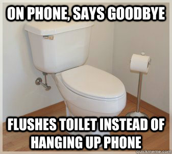 On phone, says goodbye Flushes toilet instead of hanging up phone - On phone, says goodbye Flushes toilet instead of hanging up phone  Misc