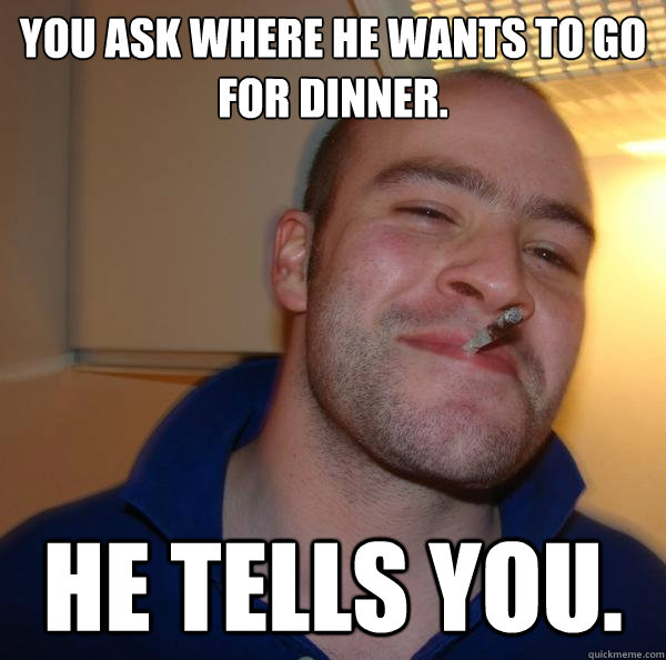 You ask where he wants to go  for dinner. He tells you. - You ask where he wants to go  for dinner. He tells you.  Misc