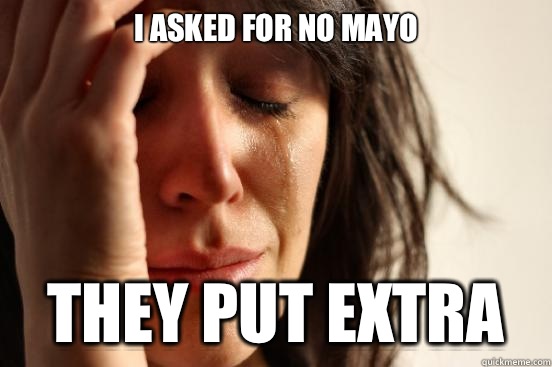 I asked for no mayo They put extra  First World Problems