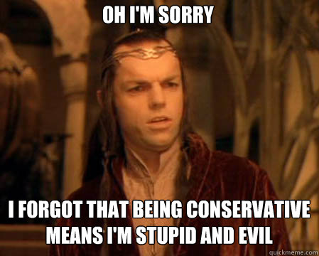 Oh I'm sorry I forgot that being conservative means I'm stupid and evil  Astounded Elrond