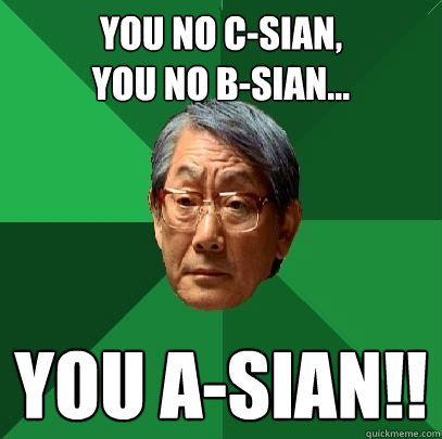 You no C-sian,
You no b-sian... You A-sian!!
  High Expectations Asian Father