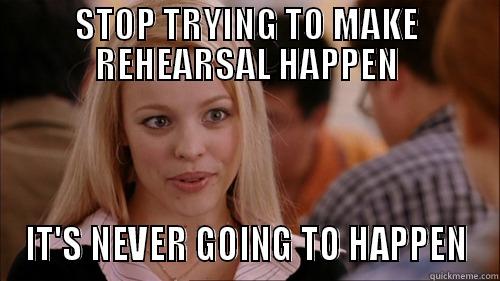 STOP TRYING TO MAKE REHEARSAL HAPPEN IT'S NEVER GOING TO HAPPEN regina george