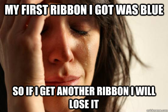 My first Ribbon I got was blue So if I get another Ribbon I will lose it  First World Problems