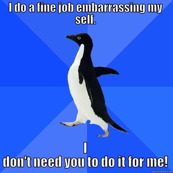 I DO A FINE JOB EMBARRASSING MY SELF. I DON'T NEED YOU TO DO IT FOR ME! Socially Awkward Penguin