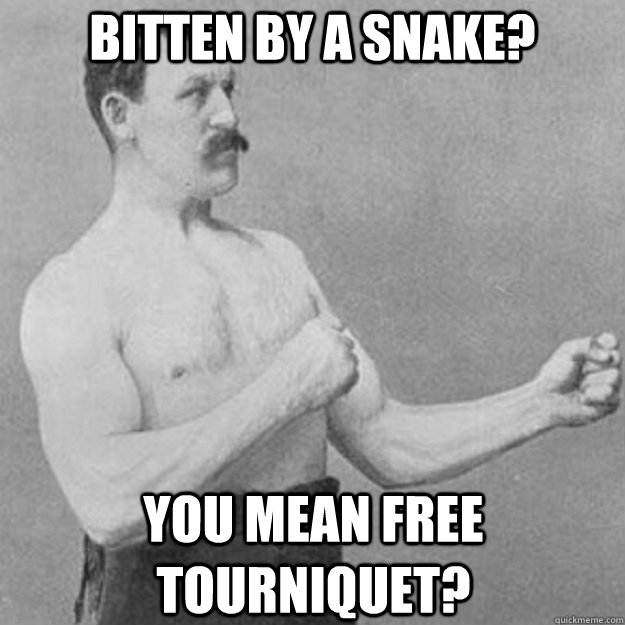 bitten by a snake? you mean free tourniquet?  overly manly man