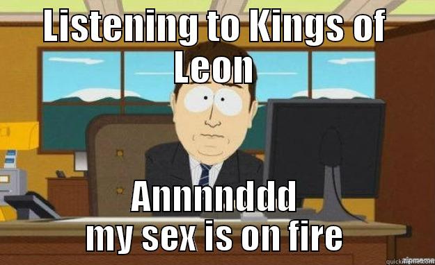 LISTENING TO KINGS OF LEON ANNNNDDD MY SEX IS ON FIRE aaaand its gone