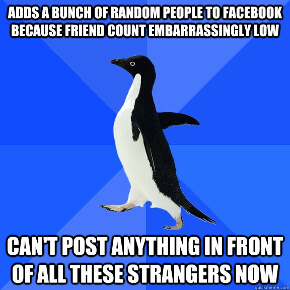 Adds a bunch of random people to Facebook because friend count embarrassingly low Can't post anything in front of all these strangers now  Socially Awkward Penguin