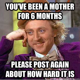 You've been a mother for 6 months Please post again about how hard it is  Condescending Wonka