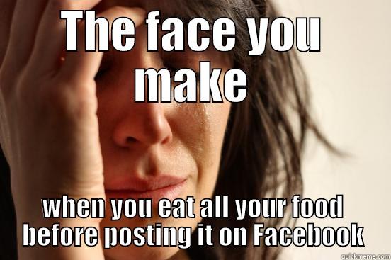THE FACE YOU MAKE WHEN YOU EAT ALL YOUR FOOD BEFORE POSTING IT ON FACEBOOK First World Problems