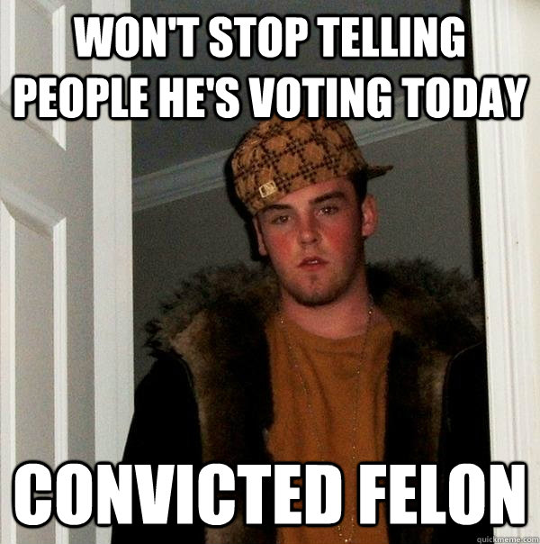 won't stop telling people he's voting today convicted felon - won't stop telling people he's voting today convicted felon  Scumbag Steve