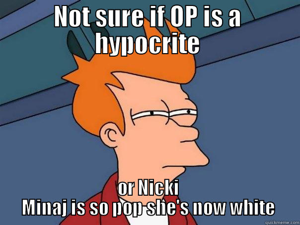 NOT SURE IF OP IS A HYPOCRITE OR NICKI MINAJ IS SO POP SHE'S NOW WHITE Futurama Fry
