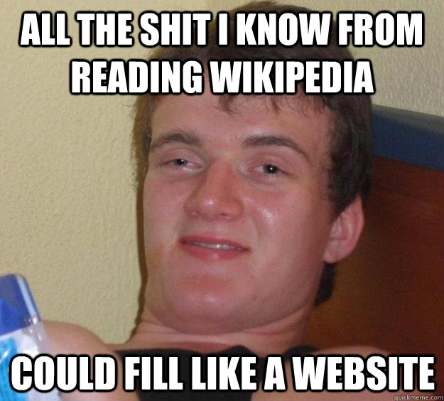 All the shit I know from reading wikipedia could fill like a website - All the shit I know from reading wikipedia could fill like a website  10 Guy