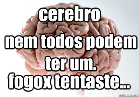 cerebro fogox tentaste... nem todos podem ter um.  Scumbag Brain