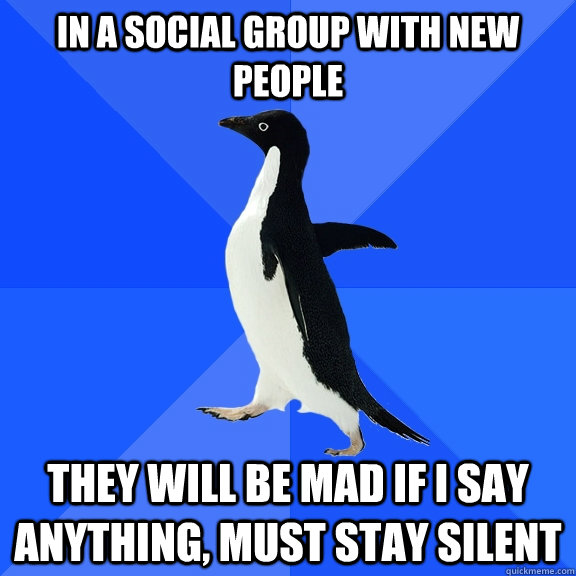 in a social group with new people They will be mad if i say anything, must stay silent  Socially Awkward Penguin