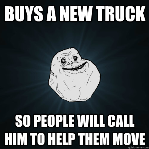 Buys a new truck So people will call him to help them move - Buys a new truck So people will call him to help them move  Forever Alone