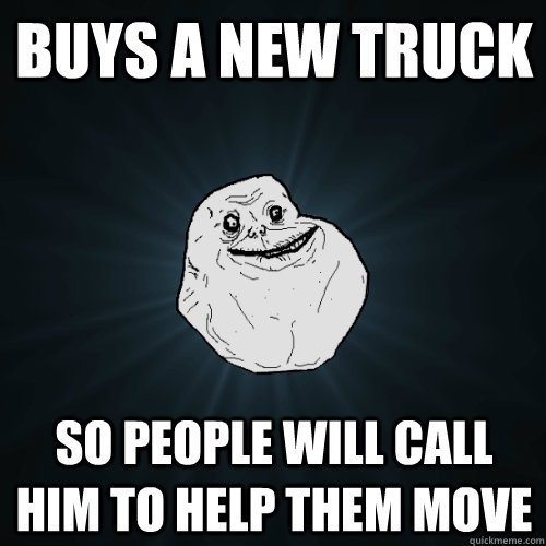 Buys a new truck So people will call him to help them move  Forever Alone