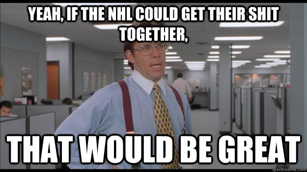 Yeah, if the NHL could get their shit together, That would be great  Office Space Lumbergh HD