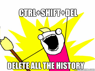 CTRL+SHIFT+DEL DELETE ALL THE HISTORY  All The Things