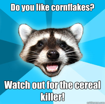 Do you like cornflakes? Watch out for the cereal killer!  Lame Pun Coon