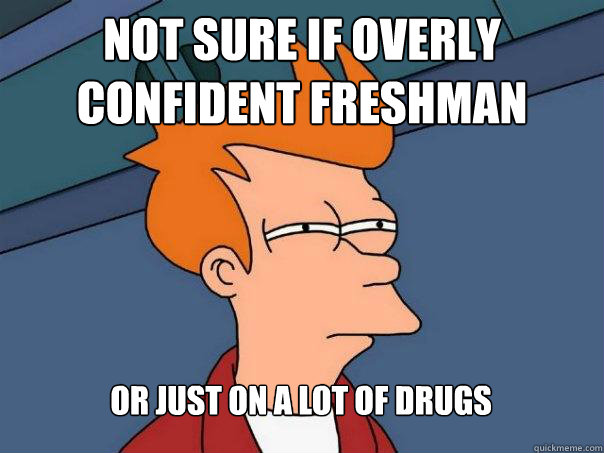 Not sure if overly confident freshman Or just on a lot of drugs - Not sure if overly confident freshman Or just on a lot of drugs  Futurama Fry