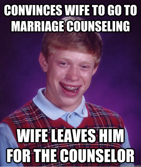 convinces wife to go to marriage counseling wife leaves him for the counselor   Bad Luck Brian