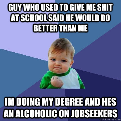 Guy who used to give me shit at school said he would do better than me im doing my degree and hes an alcoholic on jobseekers - Guy who used to give me shit at school said he would do better than me im doing my degree and hes an alcoholic on jobseekers  Misc