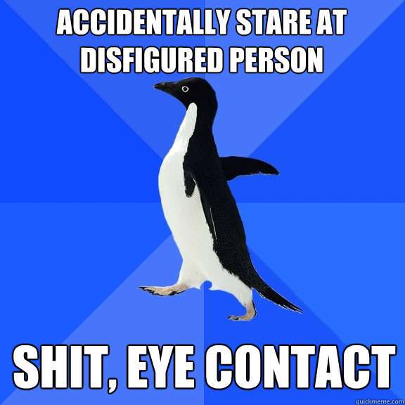 accidentally stare at disfigured person shit, eye contact  Socially Awkward Penguin