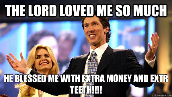 The Lord Loved me so much He blessed me with extra money and extr teeth!!!!  Joel Osteen