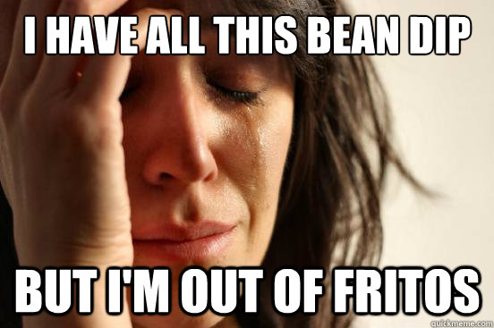 I have all this bean dip but i'm out of fritos  First World Problems
