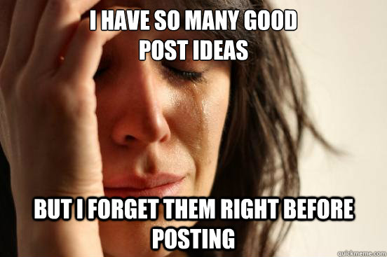 I have so many good 
post ideas But I forget them right before posting  First World Problems
